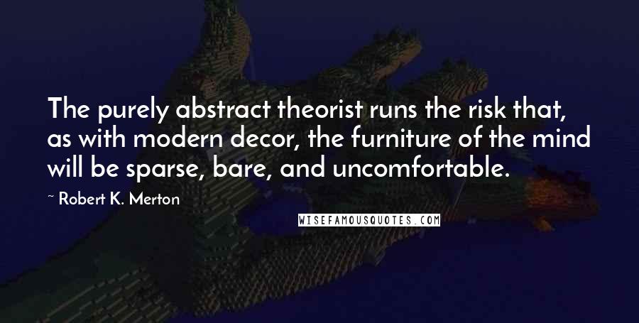 Robert K. Merton Quotes: The purely abstract theorist runs the risk that, as with modern decor, the furniture of the mind will be sparse, bare, and uncomfortable.