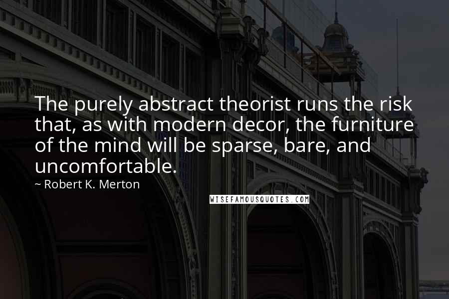 Robert K. Merton Quotes: The purely abstract theorist runs the risk that, as with modern decor, the furniture of the mind will be sparse, bare, and uncomfortable.