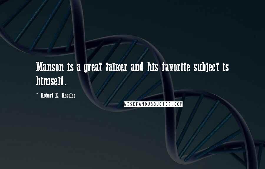 Robert K. Ressler Quotes: Manson is a great talker and his favorite subject is himself.