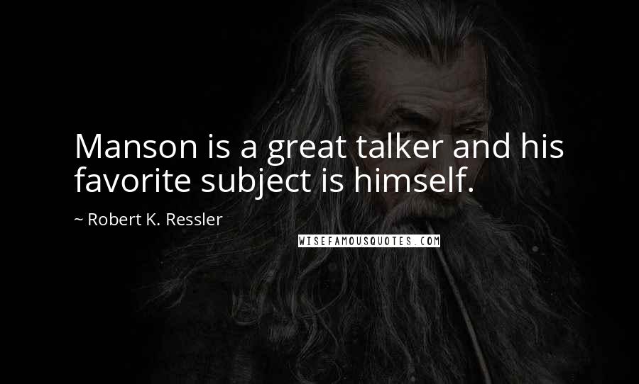 Robert K. Ressler Quotes: Manson is a great talker and his favorite subject is himself.