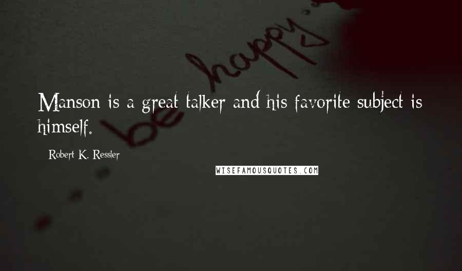 Robert K. Ressler Quotes: Manson is a great talker and his favorite subject is himself.