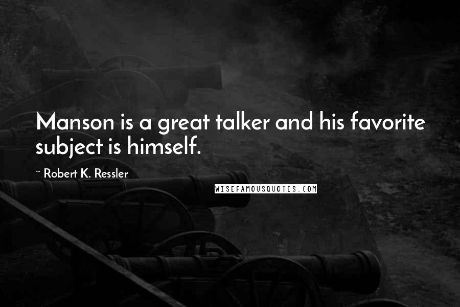 Robert K. Ressler Quotes: Manson is a great talker and his favorite subject is himself.