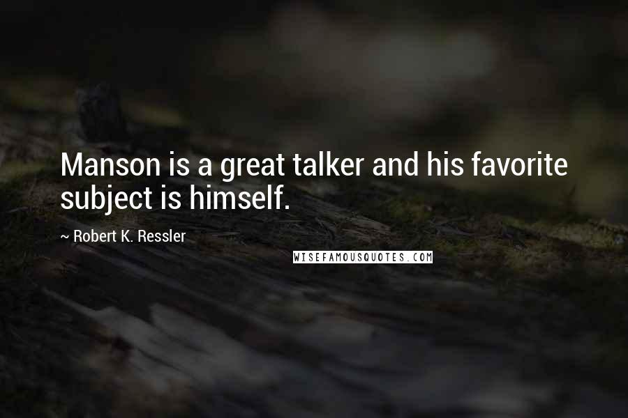 Robert K. Ressler Quotes: Manson is a great talker and his favorite subject is himself.