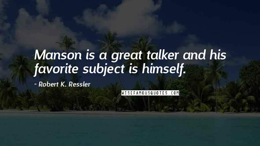 Robert K. Ressler Quotes: Manson is a great talker and his favorite subject is himself.