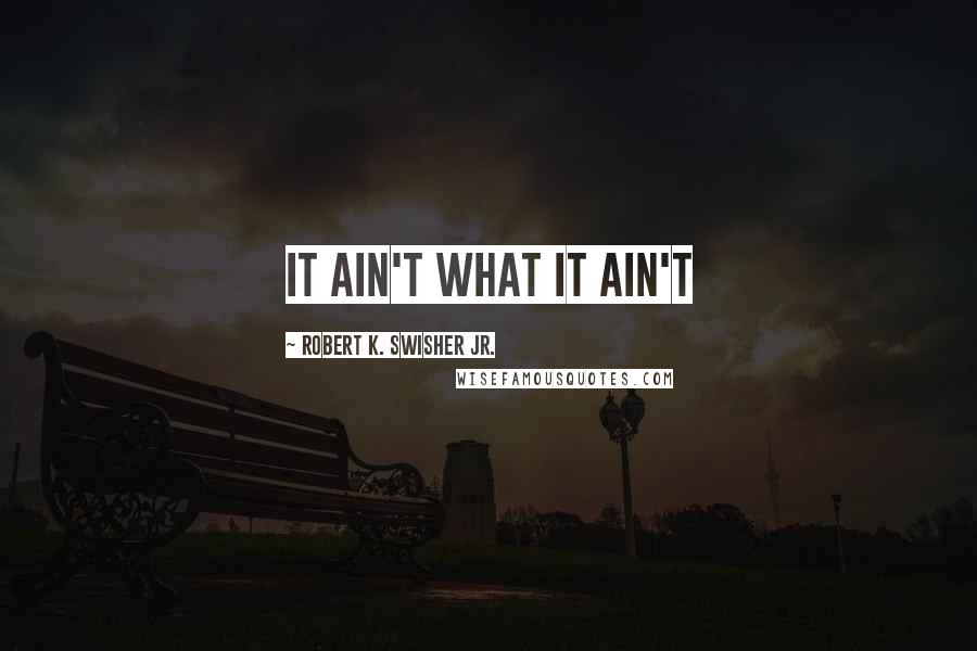 Robert K. Swisher Jr. Quotes: it ain't what it ain't