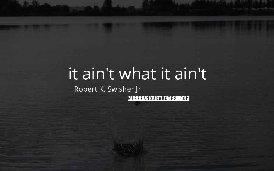 Robert K. Swisher Jr. Quotes: it ain't what it ain't