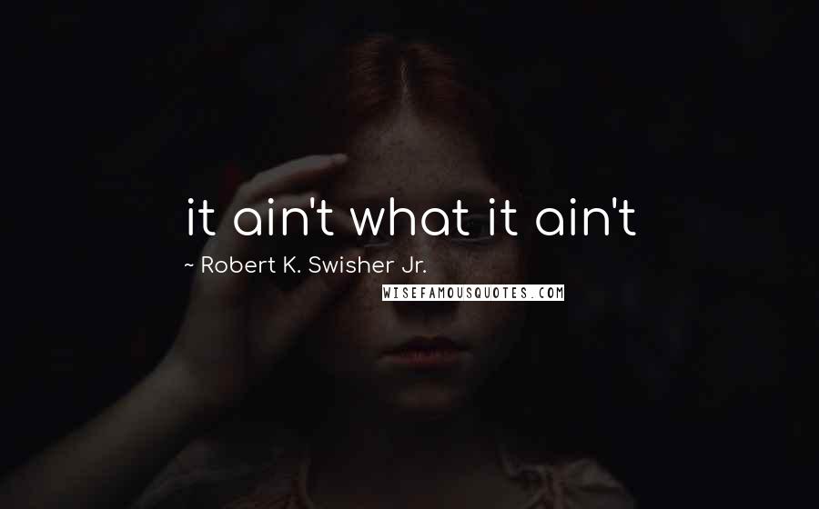 Robert K. Swisher Jr. Quotes: it ain't what it ain't