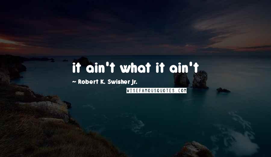 Robert K. Swisher Jr. Quotes: it ain't what it ain't