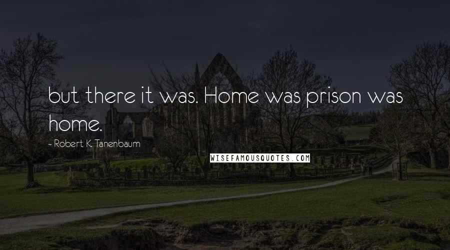 Robert K. Tanenbaum Quotes: but there it was. Home was prison was home.