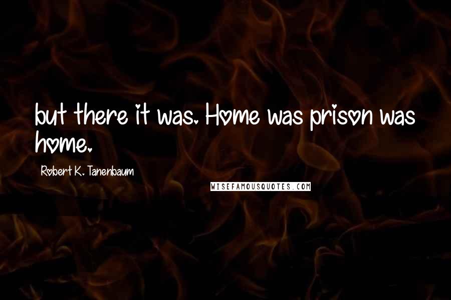 Robert K. Tanenbaum Quotes: but there it was. Home was prison was home.