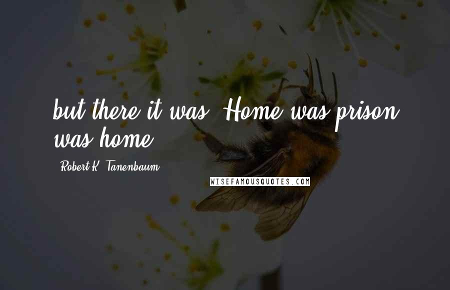 Robert K. Tanenbaum Quotes: but there it was. Home was prison was home.