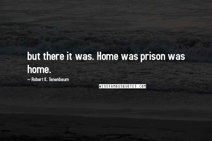 Robert K. Tanenbaum Quotes: but there it was. Home was prison was home.