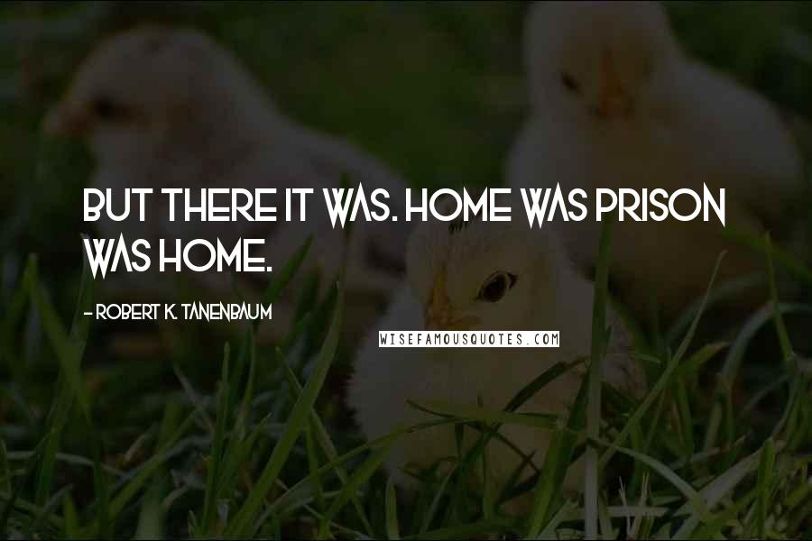 Robert K. Tanenbaum Quotes: but there it was. Home was prison was home.