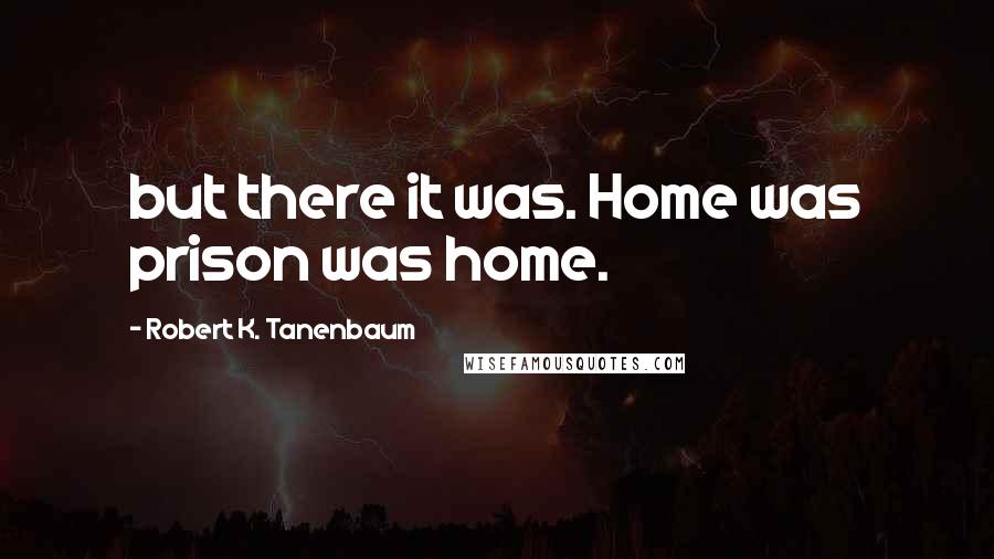 Robert K. Tanenbaum Quotes: but there it was. Home was prison was home.
