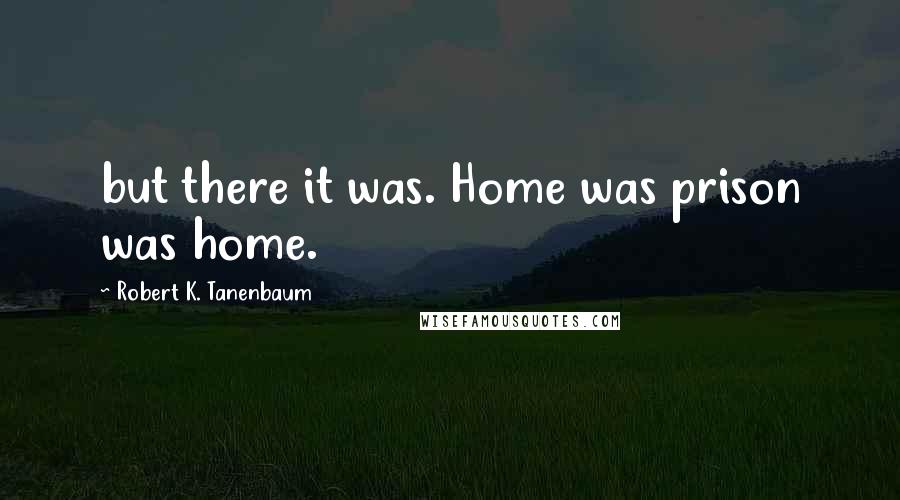 Robert K. Tanenbaum Quotes: but there it was. Home was prison was home.