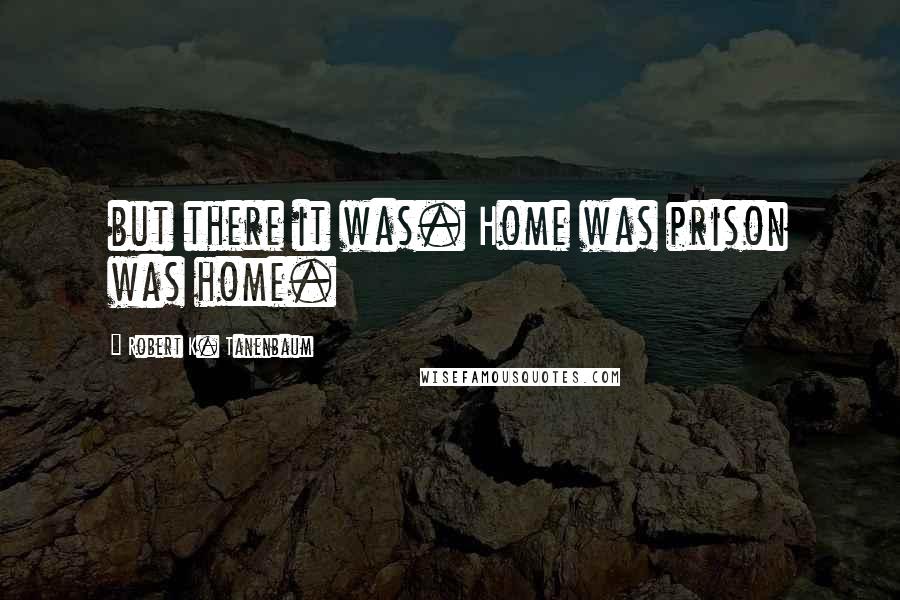 Robert K. Tanenbaum Quotes: but there it was. Home was prison was home.