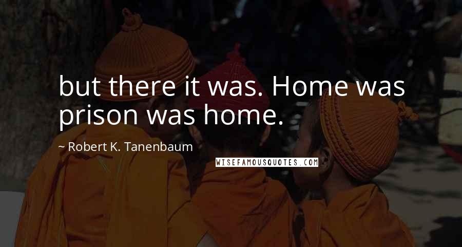 Robert K. Tanenbaum Quotes: but there it was. Home was prison was home.