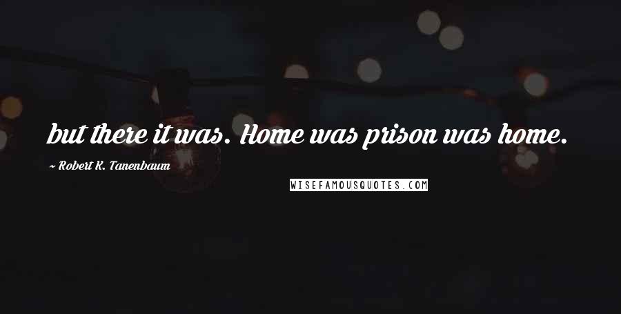 Robert K. Tanenbaum Quotes: but there it was. Home was prison was home.