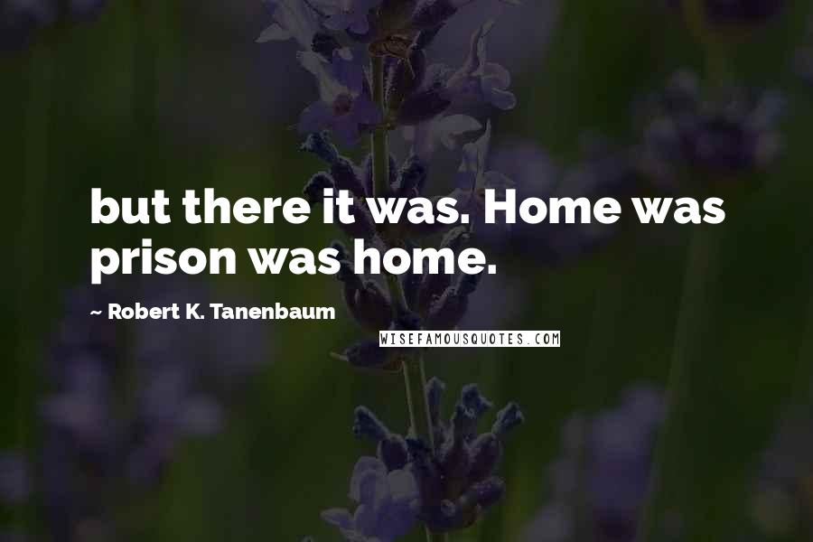Robert K. Tanenbaum Quotes: but there it was. Home was prison was home.