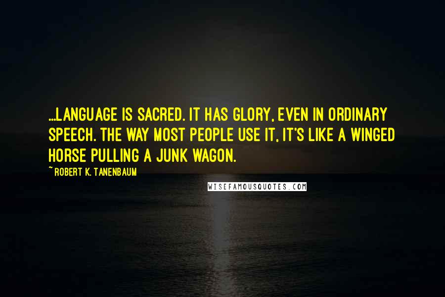 Robert K. Tanenbaum Quotes: ...language is sacred. It has glory, even in ordinary speech. The way most people use it, it's like a winged horse pulling a junk wagon.