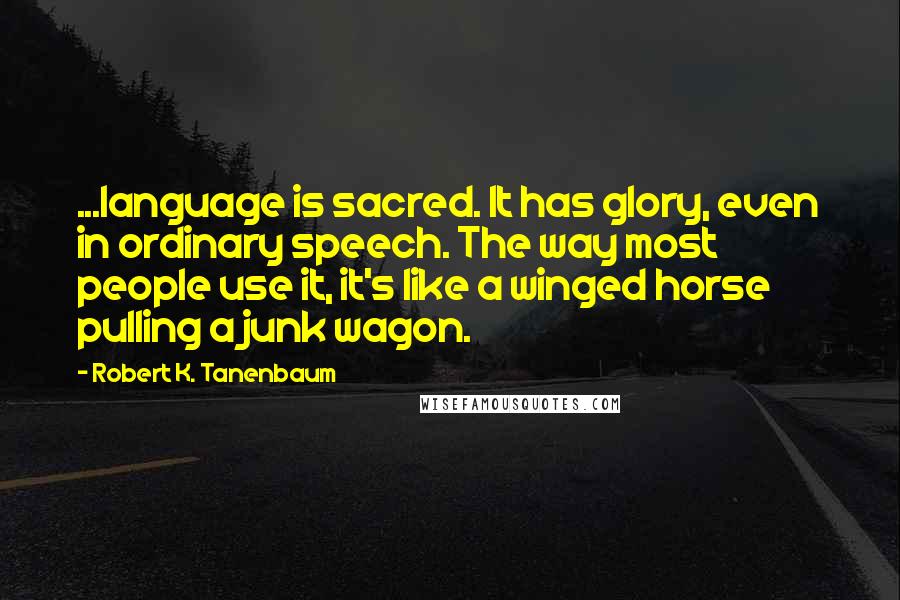 Robert K. Tanenbaum Quotes: ...language is sacred. It has glory, even in ordinary speech. The way most people use it, it's like a winged horse pulling a junk wagon.