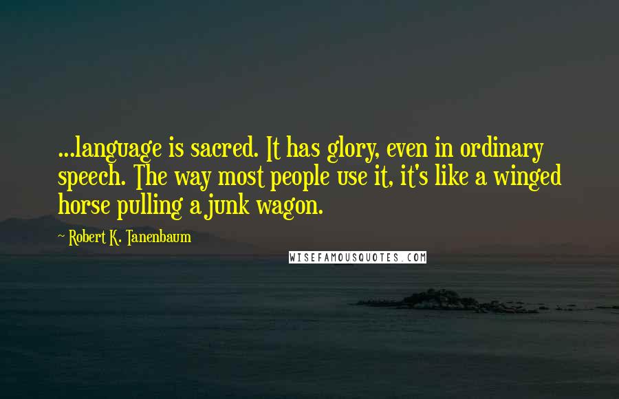 Robert K. Tanenbaum Quotes: ...language is sacred. It has glory, even in ordinary speech. The way most people use it, it's like a winged horse pulling a junk wagon.