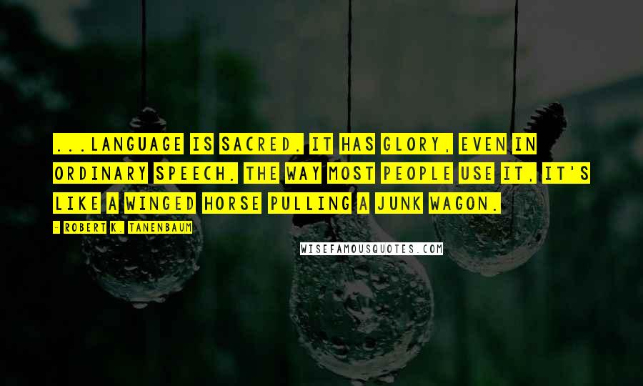 Robert K. Tanenbaum Quotes: ...language is sacred. It has glory, even in ordinary speech. The way most people use it, it's like a winged horse pulling a junk wagon.