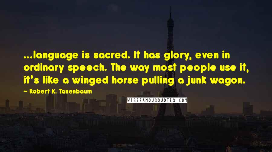 Robert K. Tanenbaum Quotes: ...language is sacred. It has glory, even in ordinary speech. The way most people use it, it's like a winged horse pulling a junk wagon.