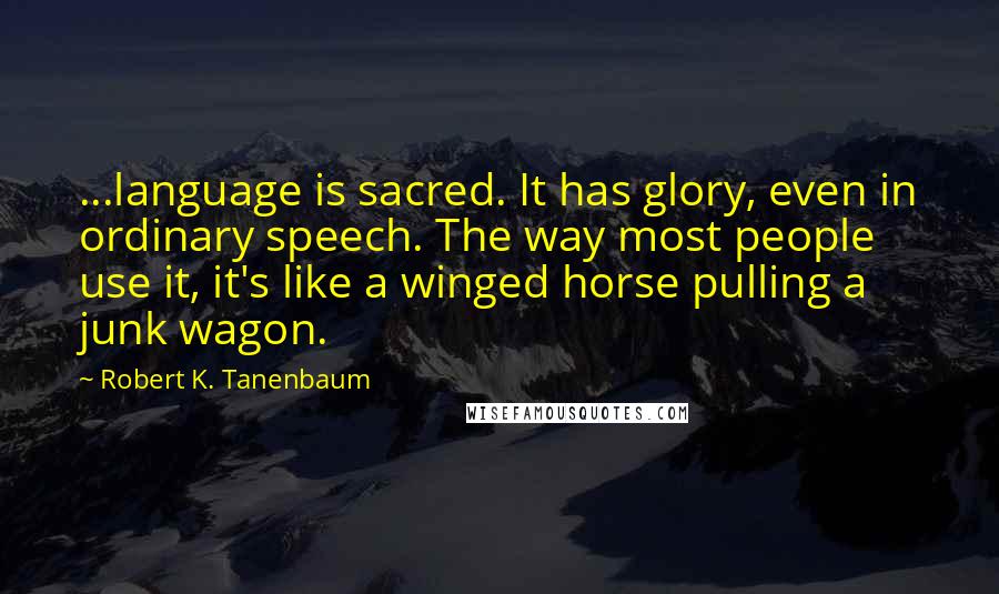 Robert K. Tanenbaum Quotes: ...language is sacred. It has glory, even in ordinary speech. The way most people use it, it's like a winged horse pulling a junk wagon.