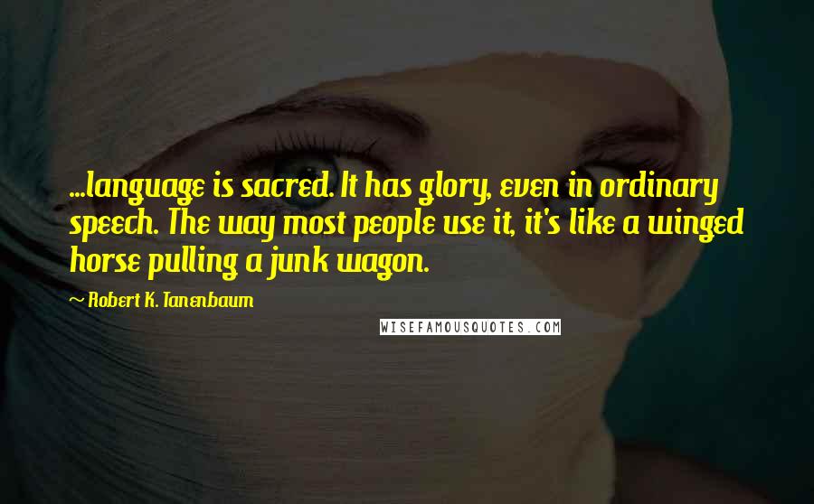 Robert K. Tanenbaum Quotes: ...language is sacred. It has glory, even in ordinary speech. The way most people use it, it's like a winged horse pulling a junk wagon.