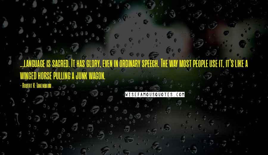 Robert K. Tanenbaum Quotes: ...language is sacred. It has glory, even in ordinary speech. The way most people use it, it's like a winged horse pulling a junk wagon.