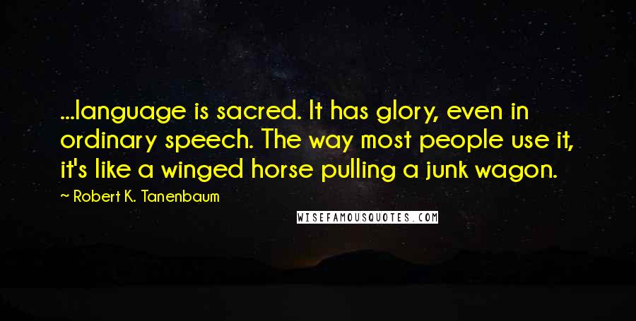 Robert K. Tanenbaum Quotes: ...language is sacred. It has glory, even in ordinary speech. The way most people use it, it's like a winged horse pulling a junk wagon.