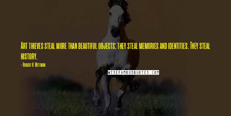 Robert K. Wittman Quotes: Art thieves steal more than beautiful objects; they steal memories and identities. They steal history.