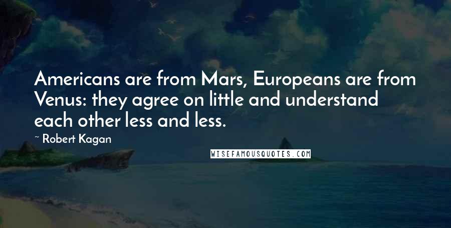 Robert Kagan Quotes: Americans are from Mars, Europeans are from Venus: they agree on little and understand each other less and less.