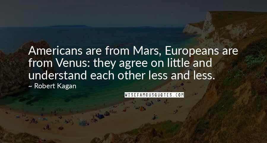 Robert Kagan Quotes: Americans are from Mars, Europeans are from Venus: they agree on little and understand each other less and less.
