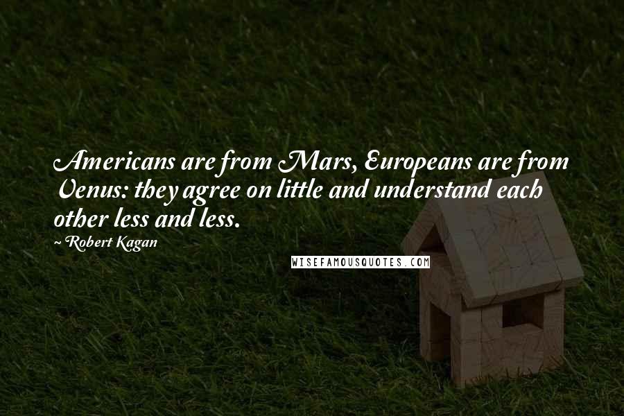 Robert Kagan Quotes: Americans are from Mars, Europeans are from Venus: they agree on little and understand each other less and less.