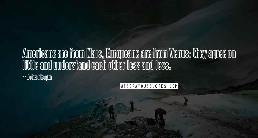 Robert Kagan Quotes: Americans are from Mars, Europeans are from Venus: they agree on little and understand each other less and less.