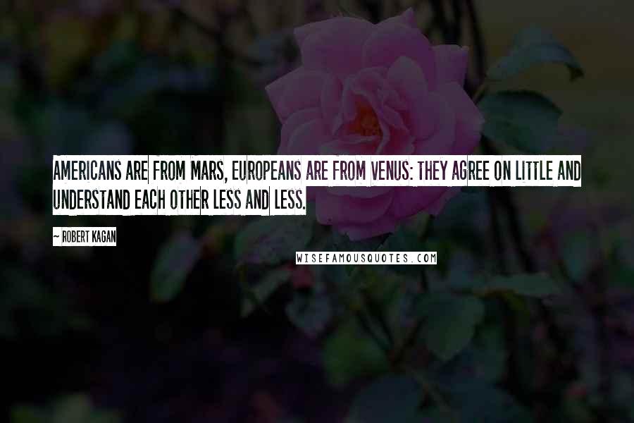 Robert Kagan Quotes: Americans are from Mars, Europeans are from Venus: they agree on little and understand each other less and less.