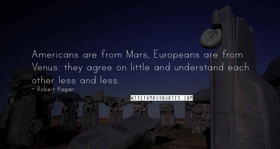 Robert Kagan Quotes: Americans are from Mars, Europeans are from Venus: they agree on little and understand each other less and less.