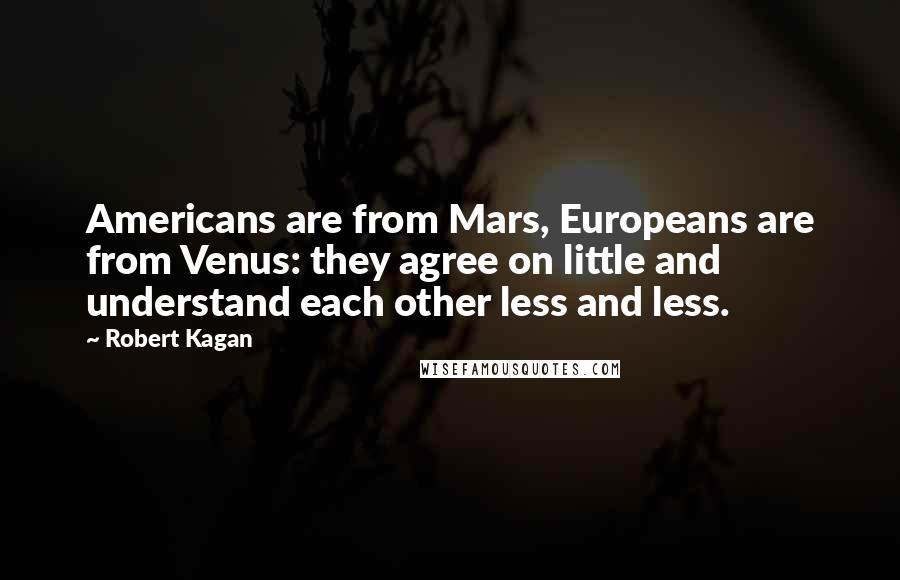 Robert Kagan Quotes: Americans are from Mars, Europeans are from Venus: they agree on little and understand each other less and less.