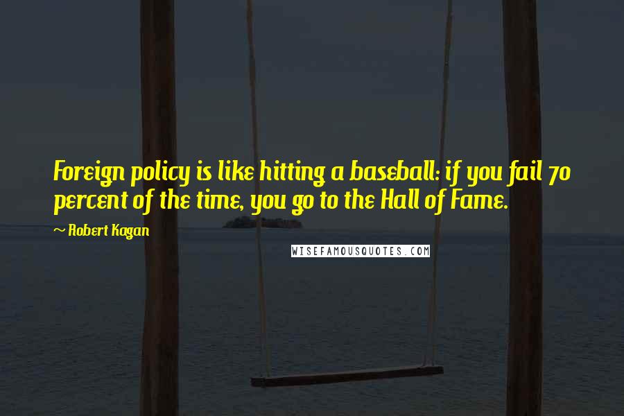 Robert Kagan Quotes: Foreign policy is like hitting a baseball: if you fail 70 percent of the time, you go to the Hall of Fame.