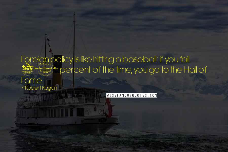Robert Kagan Quotes: Foreign policy is like hitting a baseball: if you fail 70 percent of the time, you go to the Hall of Fame.