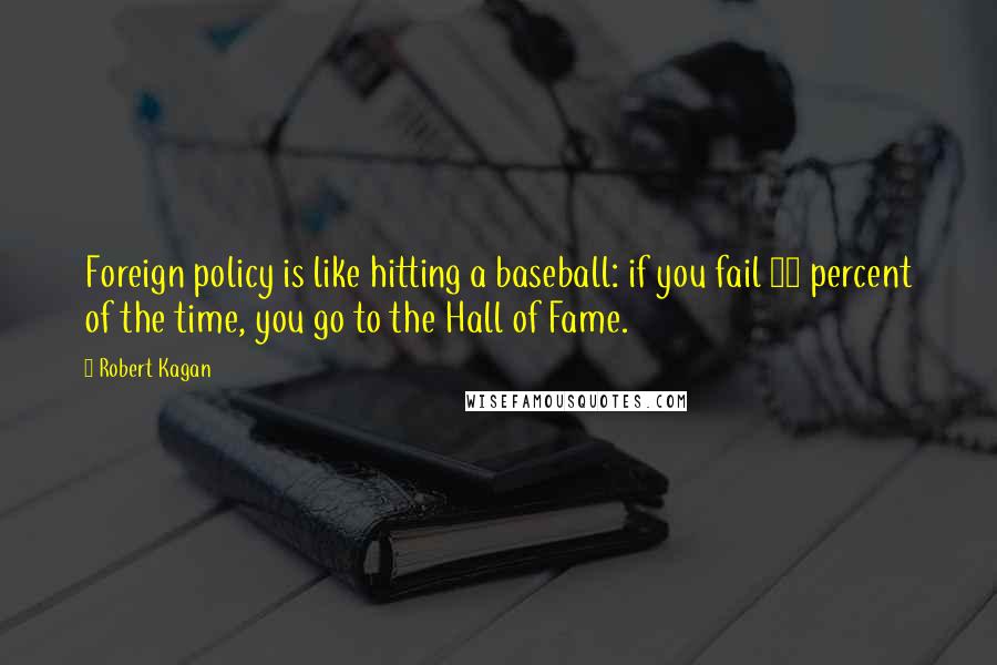 Robert Kagan Quotes: Foreign policy is like hitting a baseball: if you fail 70 percent of the time, you go to the Hall of Fame.