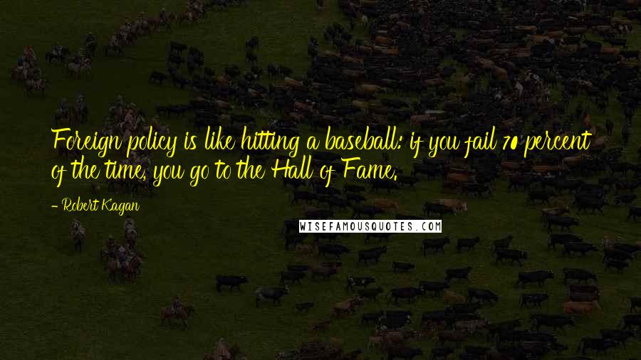 Robert Kagan Quotes: Foreign policy is like hitting a baseball: if you fail 70 percent of the time, you go to the Hall of Fame.