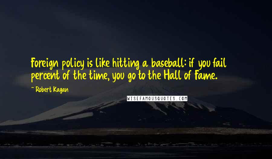 Robert Kagan Quotes: Foreign policy is like hitting a baseball: if you fail 70 percent of the time, you go to the Hall of Fame.