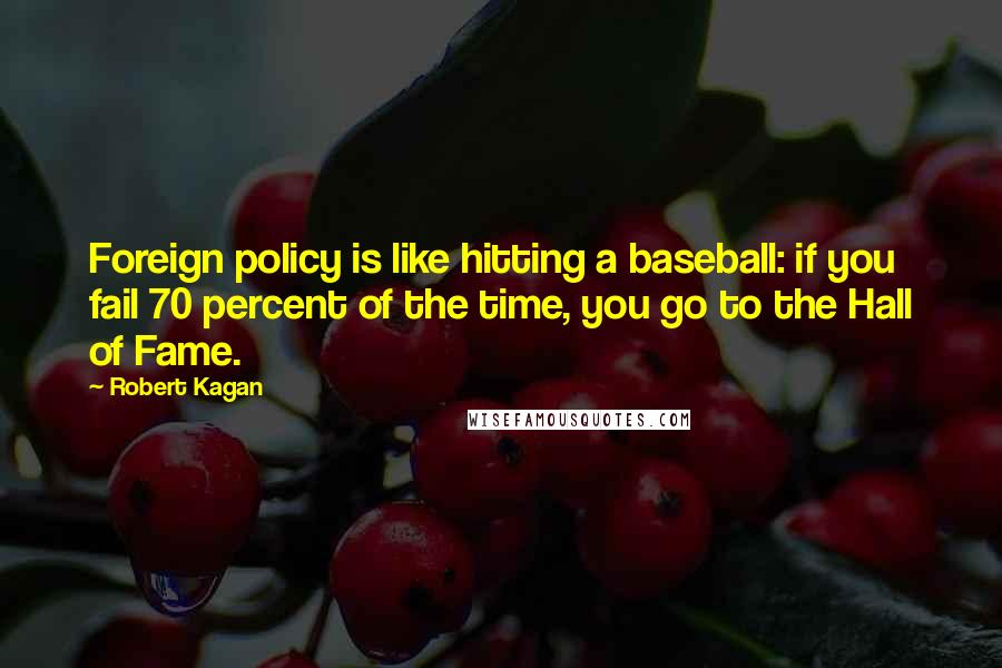 Robert Kagan Quotes: Foreign policy is like hitting a baseball: if you fail 70 percent of the time, you go to the Hall of Fame.