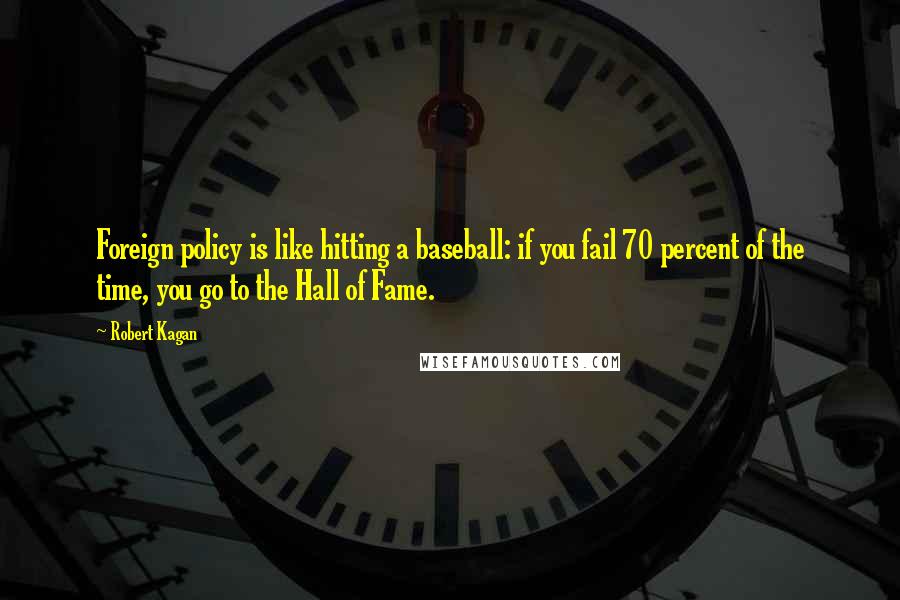 Robert Kagan Quotes: Foreign policy is like hitting a baseball: if you fail 70 percent of the time, you go to the Hall of Fame.