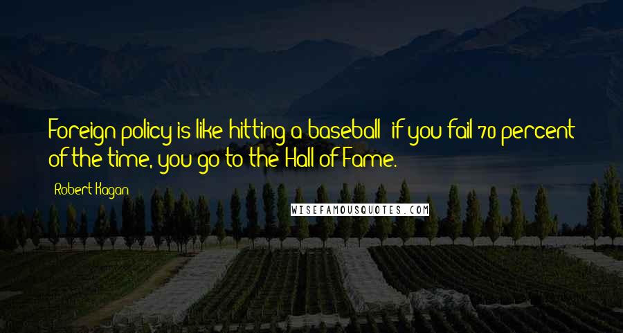 Robert Kagan Quotes: Foreign policy is like hitting a baseball: if you fail 70 percent of the time, you go to the Hall of Fame.