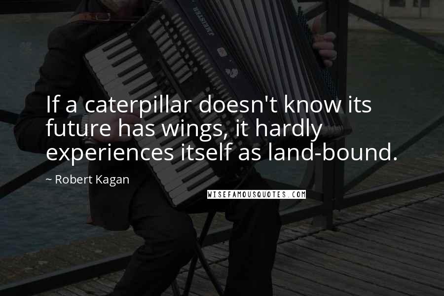 Robert Kagan Quotes: If a caterpillar doesn't know its future has wings, it hardly experiences itself as land-bound.