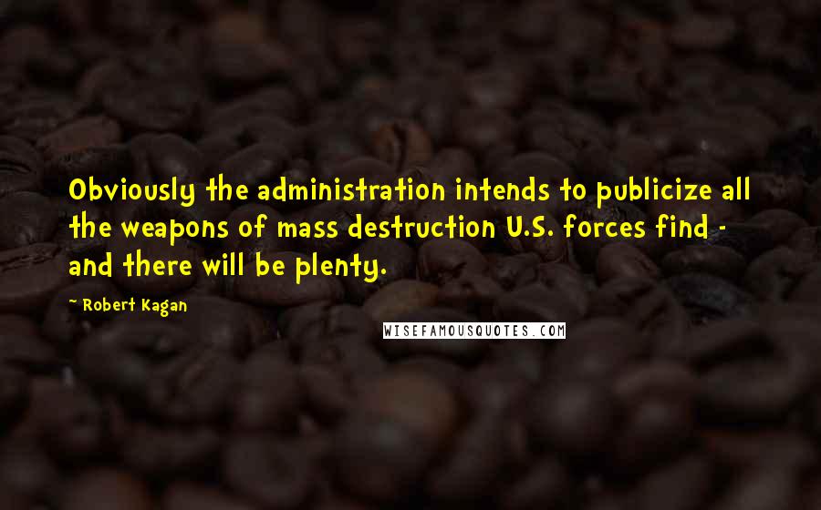 Robert Kagan Quotes: Obviously the administration intends to publicize all the weapons of mass destruction U.S. forces find - and there will be plenty.